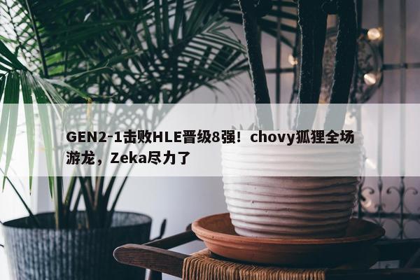 GEN2-1击败HLE晋级8强！chovy狐狸全场游龙，Zeka尽力了