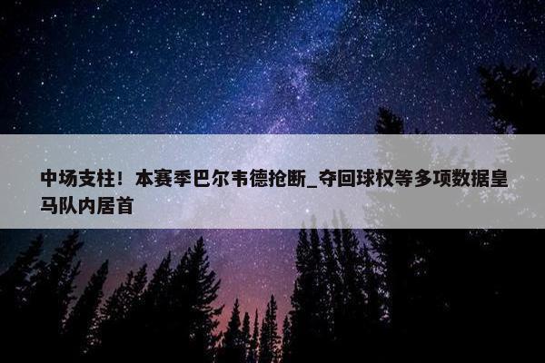 中场支柱！本赛季巴尔韦德抢断_夺回球权等多项数据皇马队内居首