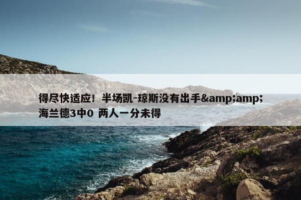 得尽快适应！半场凯-琼斯没有出手&amp;海兰德3中0 两人一分未得