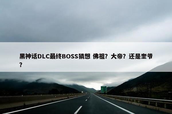 黑神话DLC最终BOSS猜想 佛祖？大帝？还是奎爷？