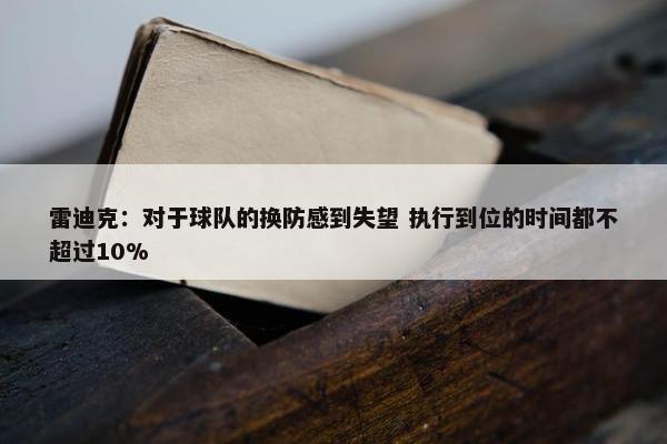 雷迪克：对于球队的换防感到失望 执行到位的时间都不超过10%