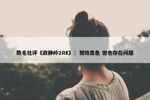 数毛社评《寂静岭2RE》：视效出色 但也存在问题