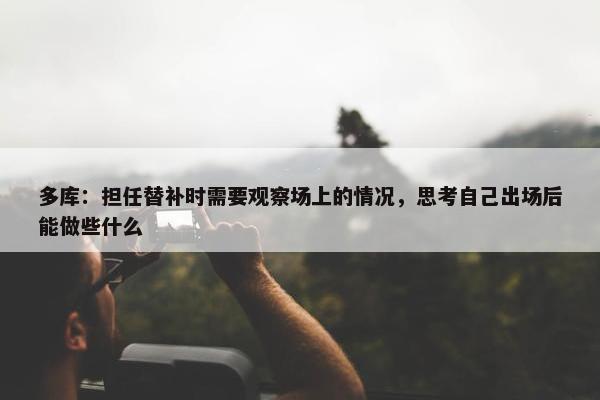 多库：担任替补时需要观察场上的情况，思考自己出场后能做些什么