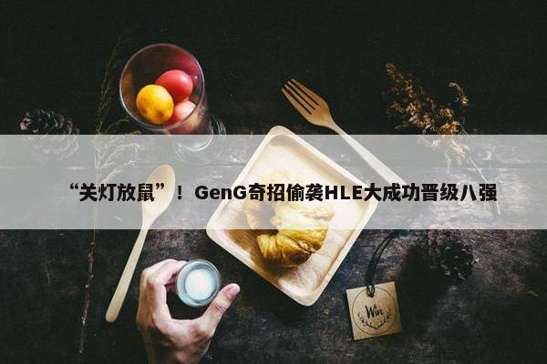 “关灯放鼠”！GenG奇招偷袭HLE大成功晋级八强