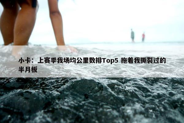 小卡：上赛季我场均公里数排Top5 拖着我撕裂过的半月板