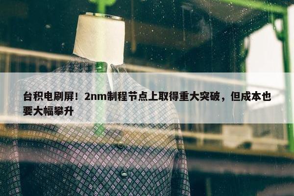 台积电刷屏！2nm制程节点上取得重大突破，但成本也要大幅攀升