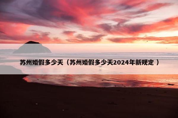 苏州婚假多少天（苏州婚假多少天2024年新规定 ）