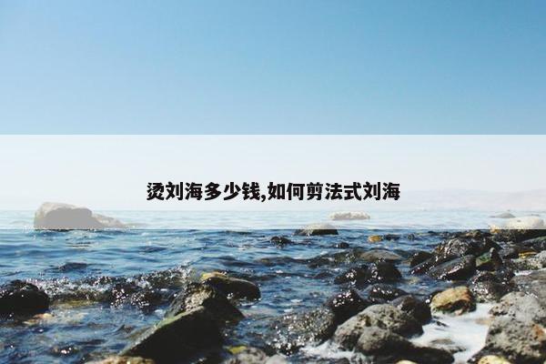 烫刘海多少钱,如何剪法式刘海