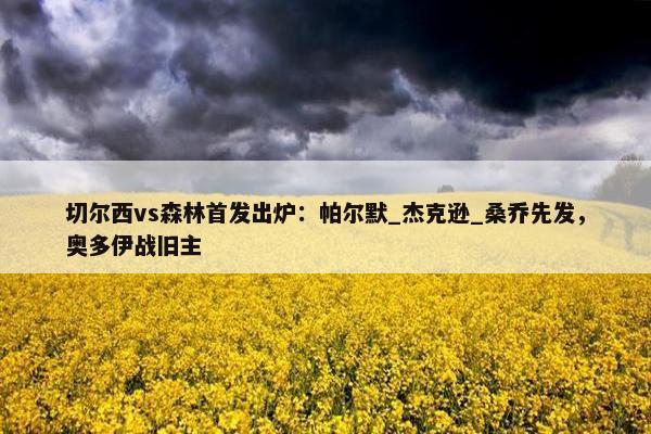 切尔西vs森林首发出炉：帕尔默_杰克逊_桑乔先发，奥多伊战旧主