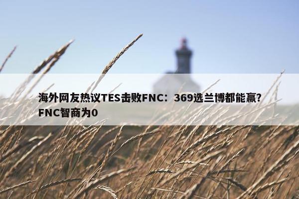 海外网友热议TES击败FNC：369选兰博都能赢？FNC智商为0