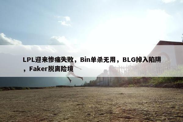 LPL迎来惨痛失败，Bin单杀无用，BLG掉入陷阱，Faker脱离险境