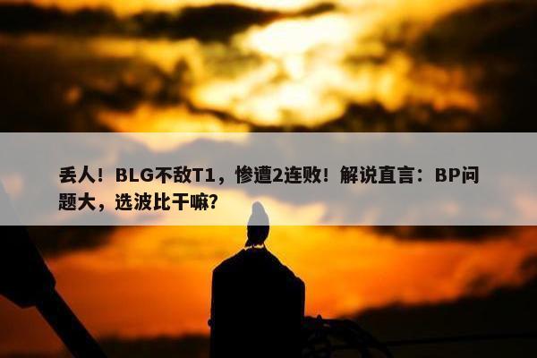 丢人！BLG不敌T1，惨遭2连败！解说直言：BP问题大，选波比干嘛？