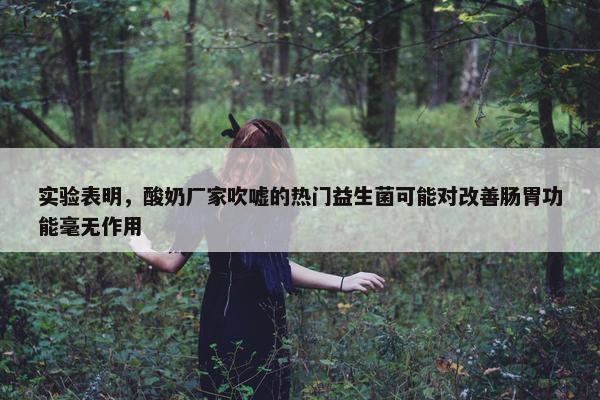 实验表明，酸奶厂家吹嘘的热门益生菌可能对改善肠胃功能毫无作用