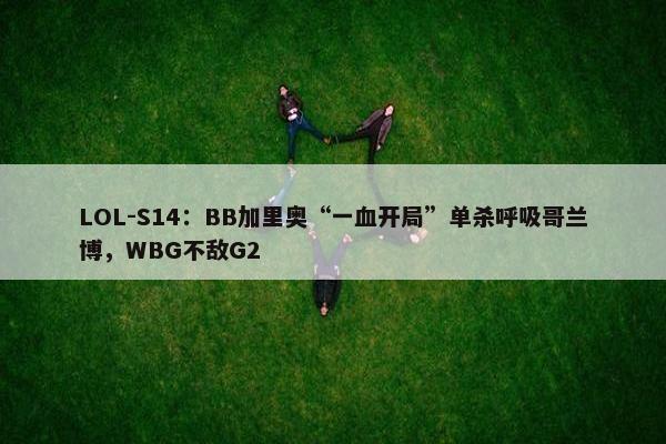 LOL-S14：BB加里奥“一血开局”单杀呼吸哥兰博，WBG不敌G2