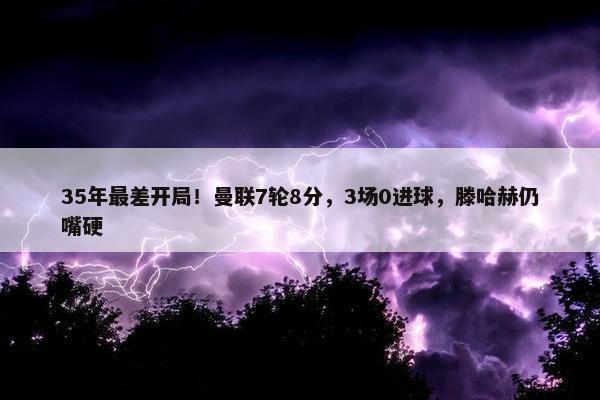 35年最差开局！曼联7轮8分，3场0进球，滕哈赫仍嘴硬