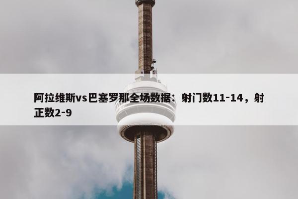 阿拉维斯vs巴塞罗那全场数据：射门数11-14，射正数2-9