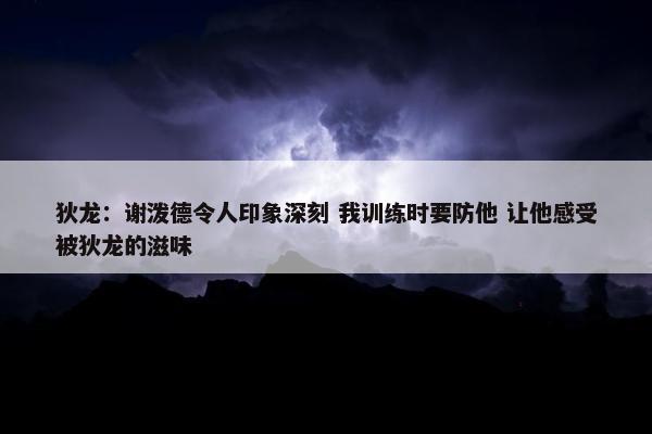 狄龙：谢泼德令人印象深刻 我训练时要防他 让他感受被狄龙的滋味