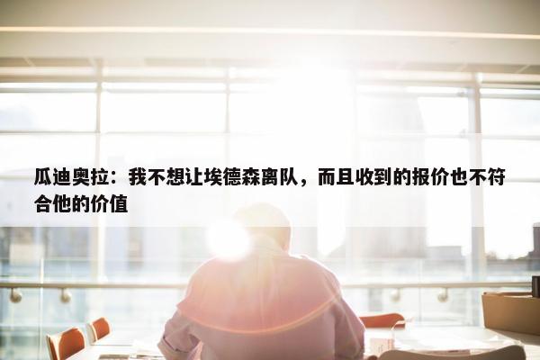 瓜迪奥拉：我不想让埃德森离队，而且收到的报价也不符合他的价值