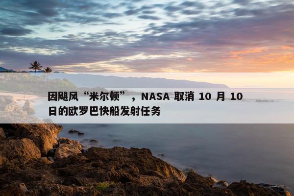 因飓风“米尔顿”，NASA 取消 10 月 10 日的欧罗巴快船发射任务