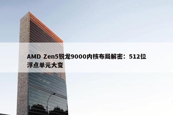 AMD Zen5锐龙9000内核布局解密：512位浮点单元大变