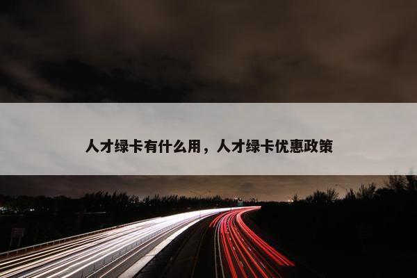 人才绿卡有什么用，人才绿卡优惠政策