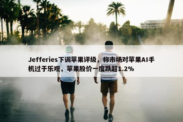 Jefferies下调苹果评级，称市场对苹果AI手机过于乐观，苹果股价一度跌超1.2%