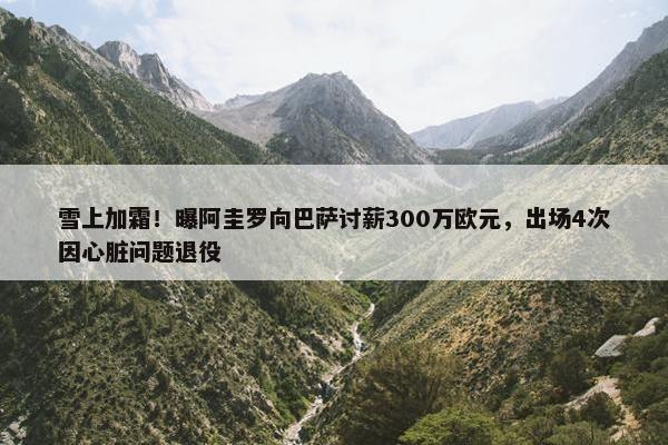 雪上加霜！曝阿圭罗向巴萨讨薪300万欧元，出场4次因心脏问题退役