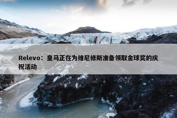 Relevo：皇马正在为维尼修斯准备领取金球奖的庆祝活动