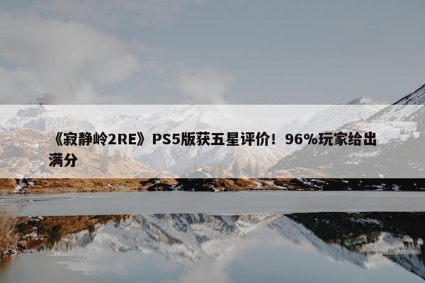 《寂静岭2RE》PS5版获五星评价！96%玩家给出满分