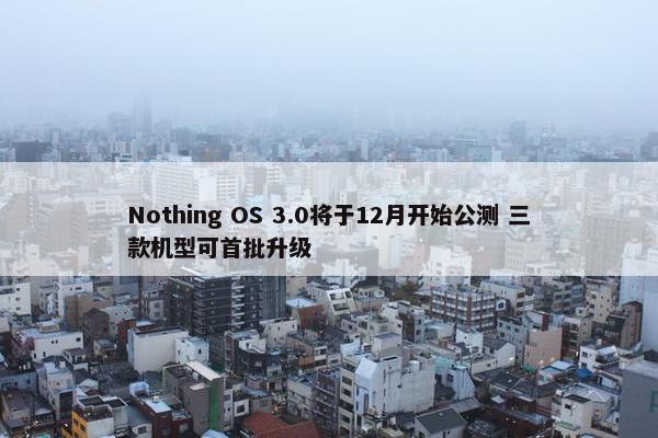 Nothing OS 3.0将于12月开始公测 三款机型可首批升级