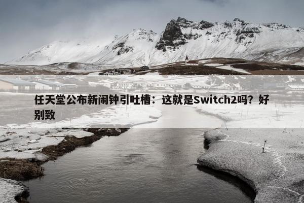 任天堂公布新闹钟引吐槽：这就是Switch2吗？好别致