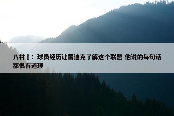 八村塁：球员经历让雷迪克了解这个联盟 他说的每句话都很有道理