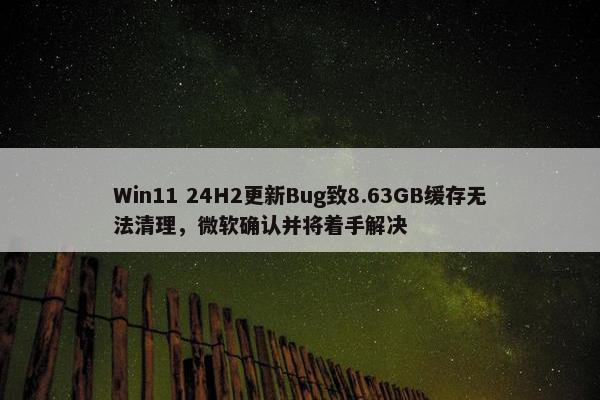 Win11 24H2更新Bug致8.63GB缓存无法清理，微软确认并将着手解决