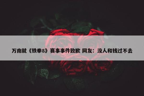 万南就《铁拳8》赛事事件致歉 网友：没人和钱过不去