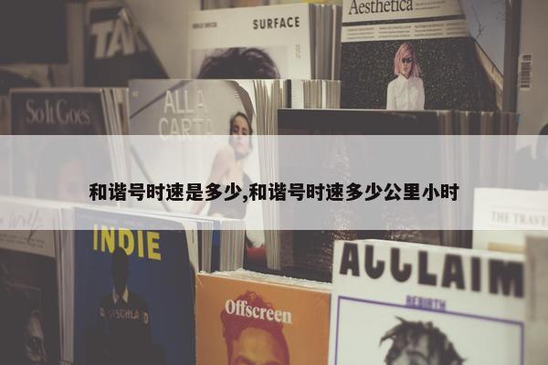 和谐号时速是多少,和谐号时速多少公里小时