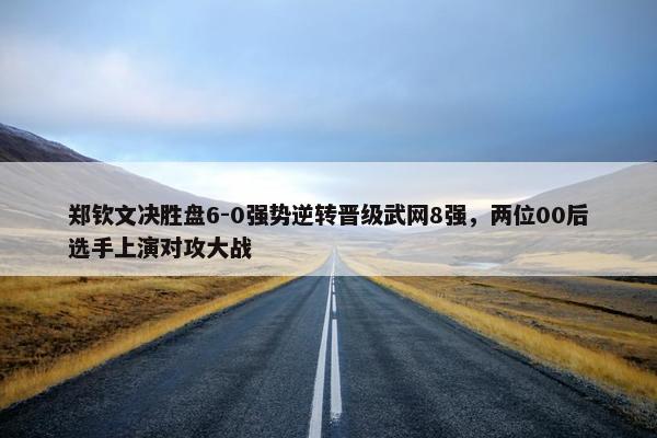 郑钦文决胜盘6-0强势逆转晋级武网8强，两位00后选手上演对攻大战