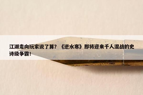 江湖走向玩家说了算？《逆水寒》即将迎来千人混战的史诗级争霸！