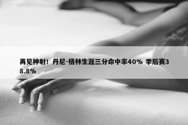 再见神射！丹尼-格林生涯三分命中率40% 季后赛38.8%