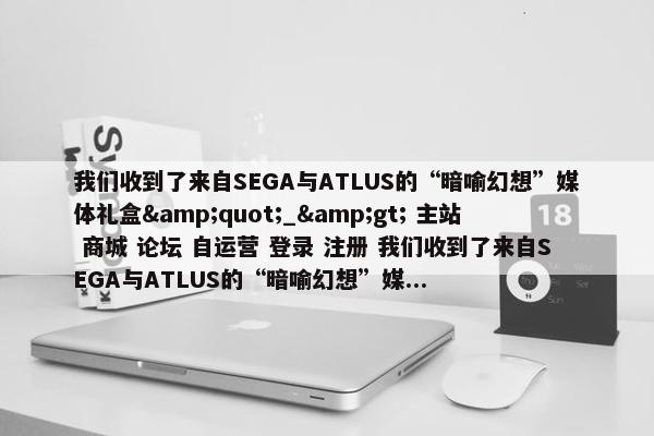 我们收到了来自SEGA与ATLUS的“暗喻幻想”媒体礼盒&quot;_&gt; 主站 商城 论坛 自运营 登录 注册 我们收到了来自SEGA与ATLUS的“暗喻幻想”媒...