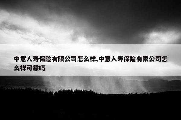 中意人寿保险有限公司怎么样,中意人寿保险有限公司怎么样可靠吗