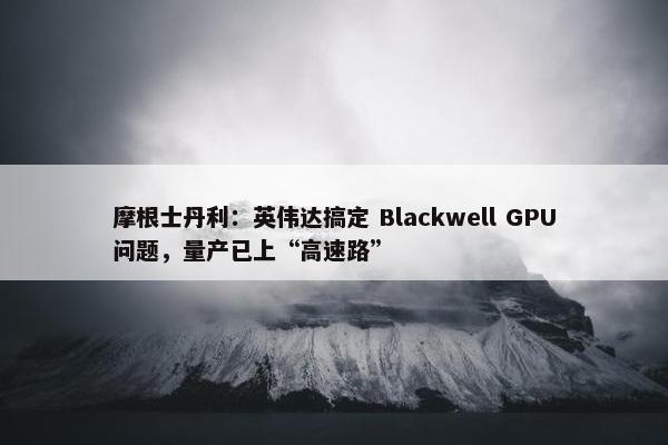 摩根士丹利：英伟达搞定 Blackwell GPU问题，量产已上“高速路”