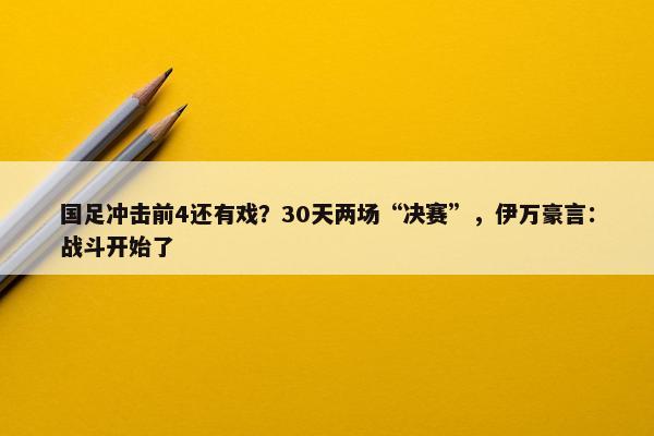 国足冲击前4还有戏？30天两场“决赛”，伊万豪言：战斗开始了