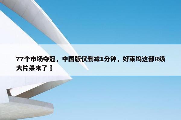 77个市场夺冠，中国版仅删减1分钟，好莱坞这部R级大片杀来了​