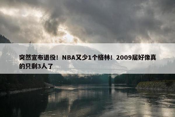 突然宣布退役！NBA又少1个格林！2009届好像真的只剩3人了