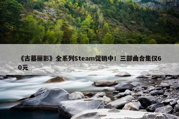 《古墓丽影》全系列Steam促销中！三部曲合集仅60元