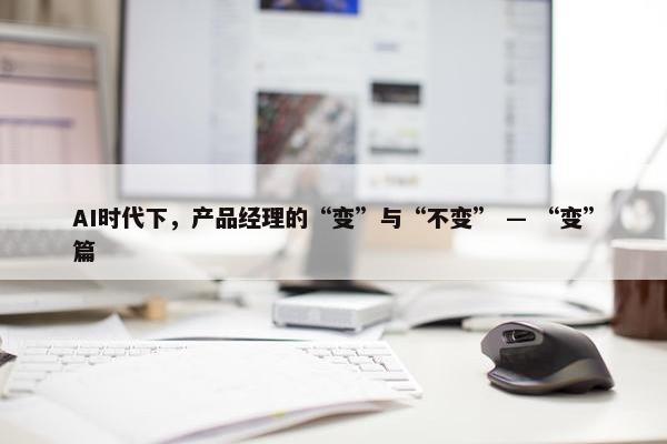 AI时代下，产品经理的“变”与“不变” — “变”篇