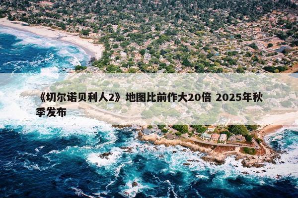 《切尔诺贝利人2》地图比前作大20倍 2025年秋季发布