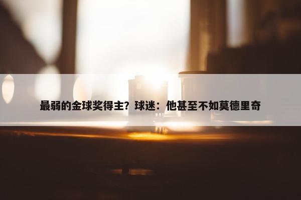 最弱的金球奖得主？球迷：他甚至不如莫德里奇