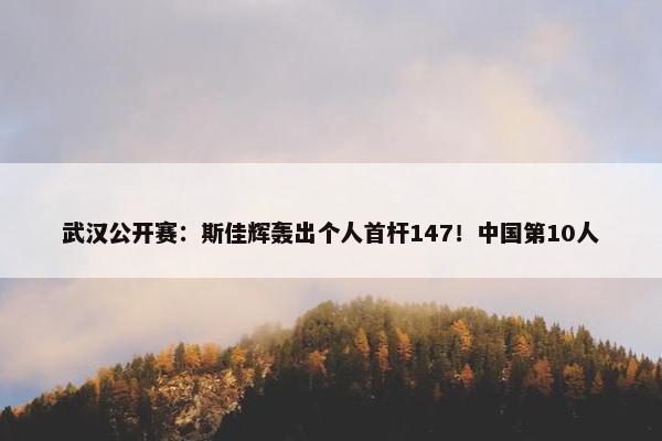 武汉公开赛：斯佳辉轰出个人首杆147！中国第10人