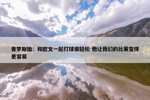 普罗斯珀：和欧文一起打球很轻松 他让我们的比赛变得更容易